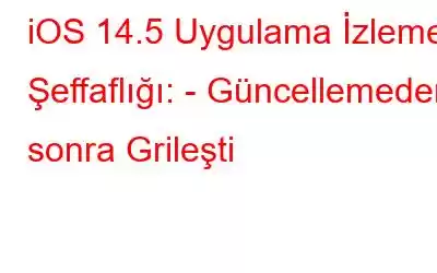 iOS 14.5 Uygulama İzleme Şeffaflığı: - Güncellemeden sonra Grileşti