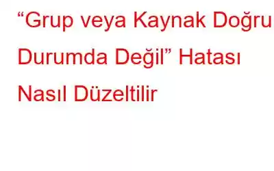 “Grup veya Kaynak Doğru Durumda Değil” Hatası Nasıl Düzeltilir