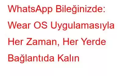 WhatsApp Bileğinizde: Wear OS Uygulamasıyla Her Zaman, Her Yerde Bağlantıda Kalın