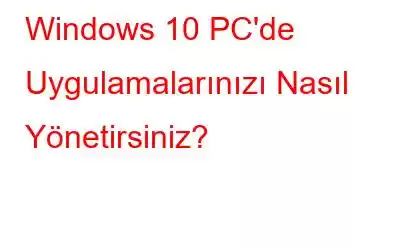 Windows 10 PC'de Uygulamalarınızı Nasıl Yönetirsiniz?