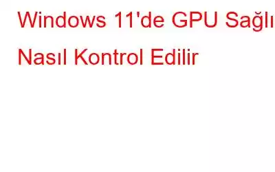 Windows 11'de GPU Sağlığı Nasıl Kontrol Edilir