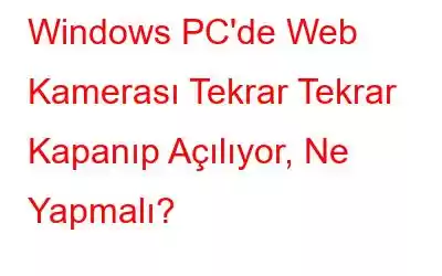 Windows PC'de Web Kamerası Tekrar Tekrar Kapanıp Açılıyor, Ne Yapmalı?