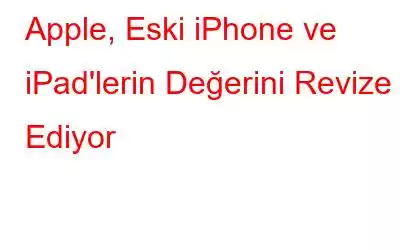 Apple, Eski iPhone ve iPad'lerin Değerini Revize Ediyor