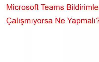 Microsoft Teams Bildirimleri Çalışmıyorsa Ne Yapmalı?