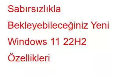 Sabırsızlıkla Bekleyebileceğiniz Yeni Windows 11 22H2 Özellikleri