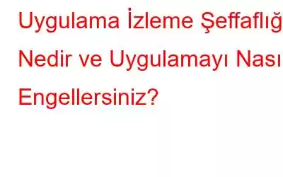 Uygulama İzleme Şeffaflığı Nedir ve Uygulamayı Nasıl Engellersiniz?