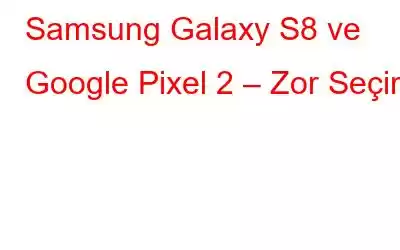 Samsung Galaxy S8 ve Google Pixel 2 – Zor Seçim!