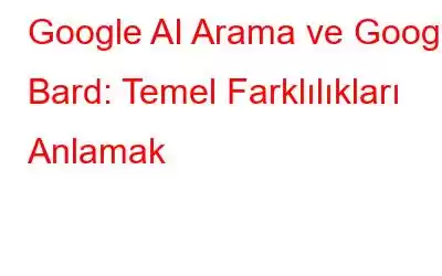 Google AI Arama ve Google Bard: Temel Farklılıkları Anlamak