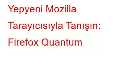 Yepyeni Mozilla Tarayıcısıyla Tanışın: Firefox Quantum