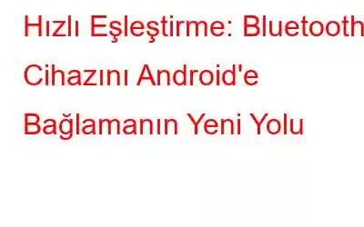 Hızlı Eşleştirme: Bluetooth Cihazını Android'e Bağlamanın Yeni Yolu