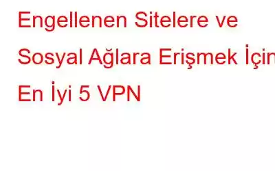 Engellenen Sitelere ve Sosyal Ağlara Erişmek İçin En İyi 5 VPN