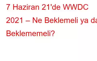 7 Haziran 21'de WWDC 2021 – Ne Beklemeli ya da Beklememeli?