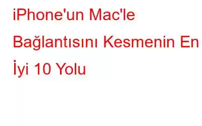 iPhone'un Mac'le Bağlantısını Kesmenin En İyi 10 Yolu