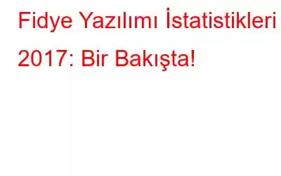 Fidye Yazılımı İstatistikleri 2017: Bir Bakışta!