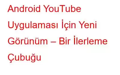 Android YouTube Uygulaması İçin Yeni Görünüm – Bir İlerleme Çubuğu