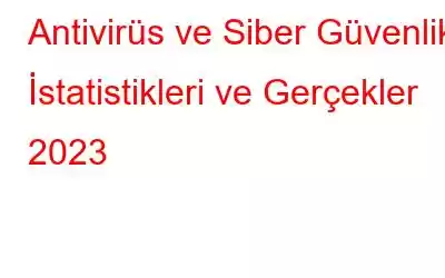 Antivirüs ve Siber Güvenlik İstatistikleri ve Gerçekler 2023