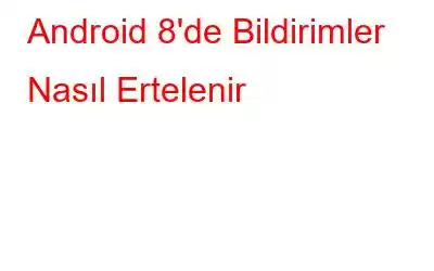 Android 8'de Bildirimler Nasıl Ertelenir