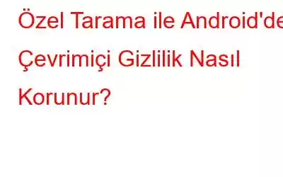 Özel Tarama ile Android'de Çevrimiçi Gizlilik Nasıl Korunur?