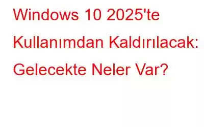 Windows 10 2025'te Kullanımdan Kaldırılacak: Gelecekte Neler Var?