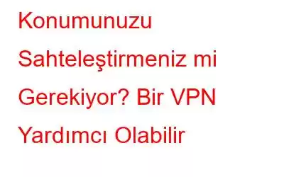 Konumunuzu Sahteleştirmeniz mi Gerekiyor? Bir VPN Yardımcı Olabilir