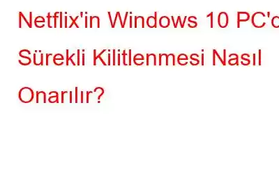 Netflix'in Windows 10 PC'de Sürekli Kilitlenmesi Nasıl Onarılır?