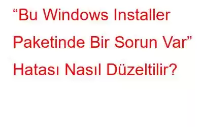 “Bu Windows Installer Paketinde Bir Sorun Var” Hatası Nasıl Düzeltilir?