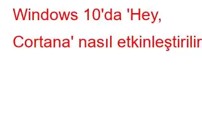 Windows 10'da 'Hey, Cortana' nasıl etkinleştirilir