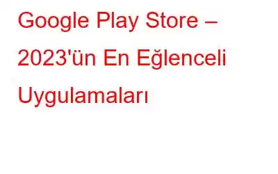 Google Play Store – 2023'ün En Eğlenceli Uygulamaları