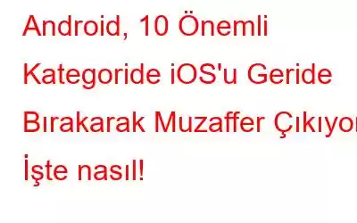 Android, 10 Önemli Kategoride iOS'u Geride Bırakarak Muzaffer Çıkıyor! İşte nasıl!