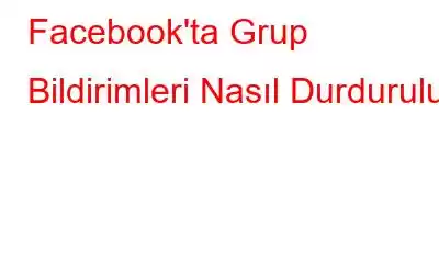 Facebook'ta Grup Bildirimleri Nasıl Durdurulur