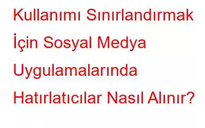 Kullanımı Sınırlandırmak İçin Sosyal Medya Uygulamalarında Hatırlatıcılar Nasıl Alınır?