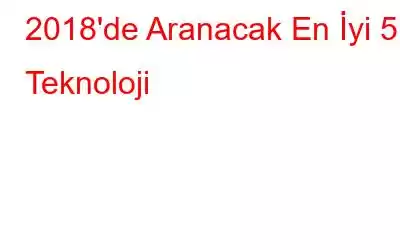 2018'de Aranacak En İyi 5 Teknoloji