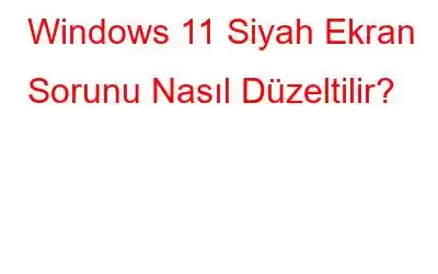 Windows 11 Siyah Ekran Sorunu Nasıl Düzeltilir?