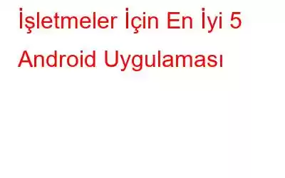 İşletmeler İçin En İyi 5 Android Uygulaması