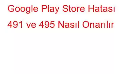 Google Play Store Hatası 491 ve 495 Nasıl Onarılır