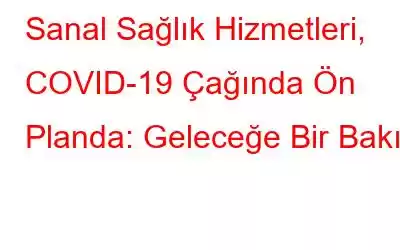 Sanal Sağlık Hizmetleri, COVID-19 Çağında Ön Planda: Geleceğe Bir Bakış!