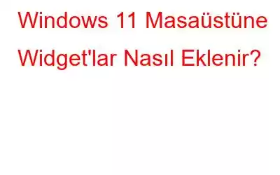 Windows 11 Masaüstüne Widget'lar Nasıl Eklenir?