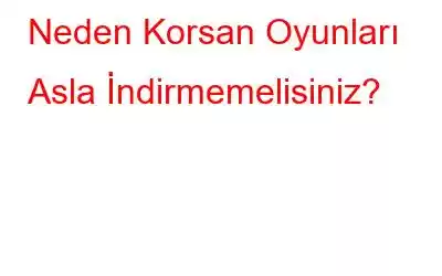 Neden Korsan Oyunları Asla İndirmemelisiniz?