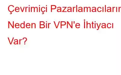 Çevrimiçi Pazarlamacıların Neden Bir VPN'e İhtiyacı Var?