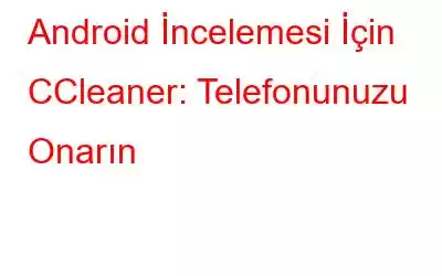 Android İncelemesi İçin CCleaner: Telefonunuzu Onarın