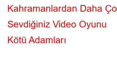 Kahramanlardan Daha Çok Sevdiğiniz Video Oyunu Kötü Adamları