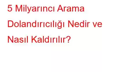 5 Milyarıncı Arama Dolandırıcılığı Nedir ve Nasıl Kaldırılır?