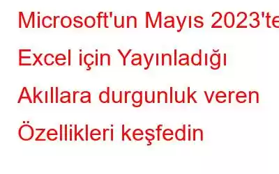 Microsoft'un Mayıs 2023'te Excel için Yayınladığı Akıllara durgunluk veren Özellikleri keşfedin