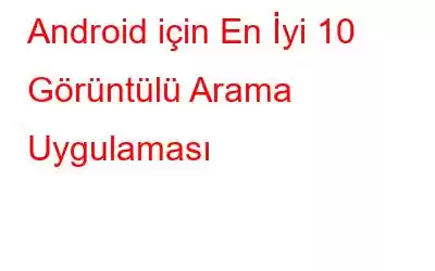 Android için En İyi 10 Görüntülü Arama Uygulaması