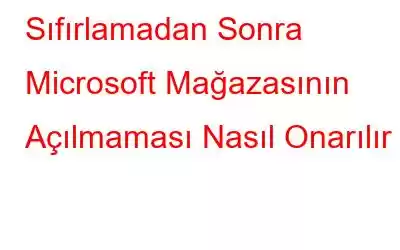 Sıfırlamadan Sonra Microsoft Mağazasının Açılmaması Nasıl Onarılır