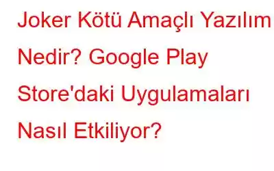 Joker Kötü Amaçlı Yazılım Nedir? Google Play Store'daki Uygulamaları Nasıl Etkiliyor?