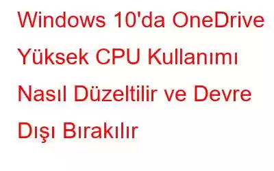 Windows 10'da OneDrive Yüksek CPU Kullanımı Nasıl Düzeltilir ve Devre Dışı Bırakılır