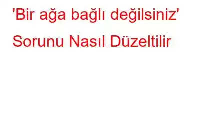 'Bir ağa bağlı değilsiniz' Sorunu Nasıl Düzeltilir