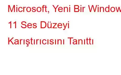 Microsoft, Yeni Bir Windows 11 Ses Düzeyi Karıştırıcısını Tanıttı