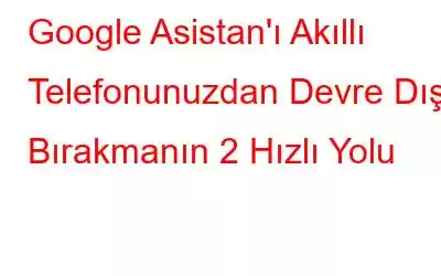 Google Asistan'ı Akıllı Telefonunuzdan Devre Dışı Bırakmanın 2 Hızlı Yolu